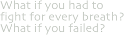 What if you had to fight for every breath?
What if you failed?